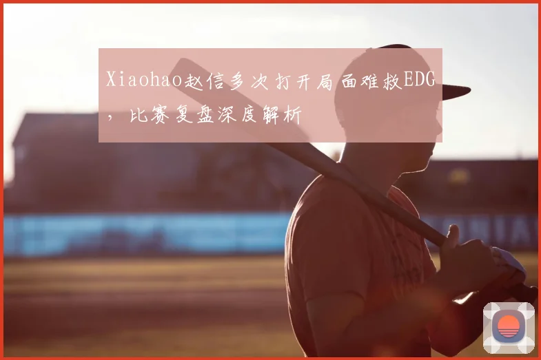 Xiaohao赵信多次打开局面难救EDG，比赛复盘深度解析