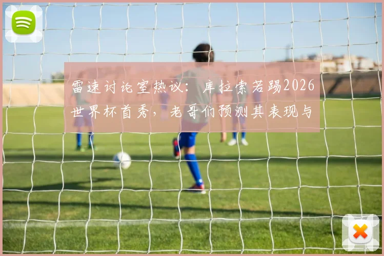 雷速讨论室热议：库拉索若踢2026世界杯首秀，老哥们预测其表现与前景展望