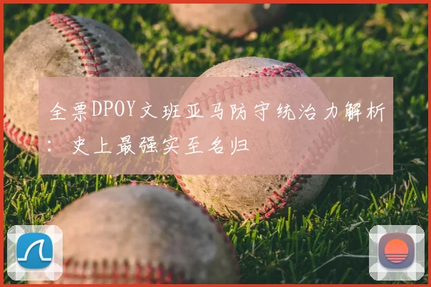 全票DPOY文班亚马防守统治力解析：史上最强实至名归