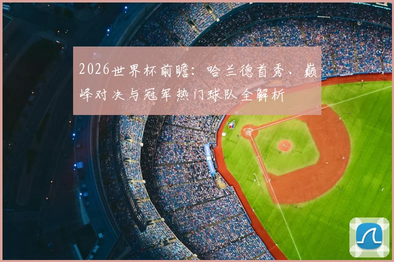 2026世界杯前瞻：哈兰德首秀、巅峰对决与冠军热门球队全解析