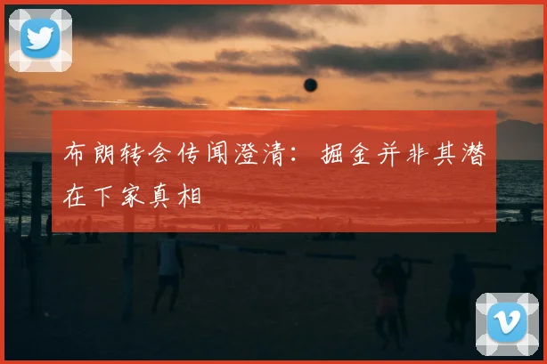 布朗转会传闻澄清：掘金并非其潜在下家真相