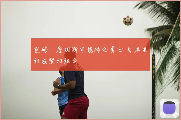 重磅！詹姆斯可能转会勇士 与库里组成梦幻组合