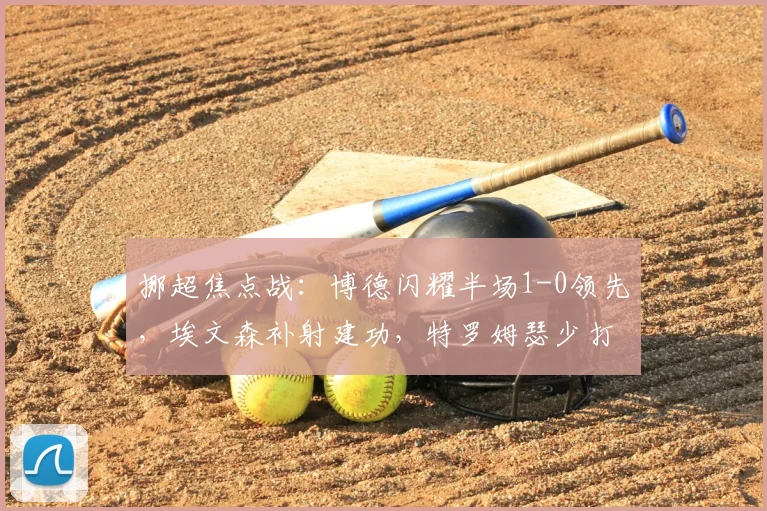挪超焦点战：博德闪耀半场1-0领先，埃文森补射建功，特罗姆瑟少打一人陷被动