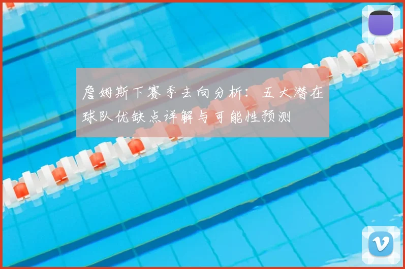 詹姆斯下赛季去向分析：五大潜在球队优缺点详解与可能性预测