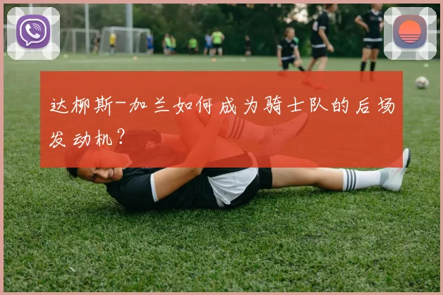 达柳斯-加兰如何成为骑士队的后场发动机？
