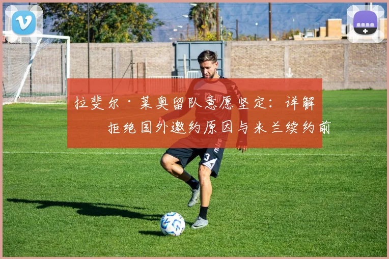 拉斐尔·莱奥留队意愿坚定：详解其拒绝国外邀约原因与米兰续约前景
