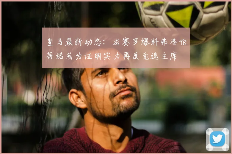 皇马最新动态：龙赛罗爆料弗洛伦蒂诺或为证明实力再度竞选主席