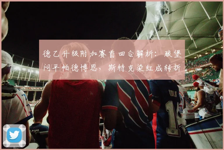 德乙升级附加赛首回合解析：狼堡闷平帕德博恩，斯特克染红成转折，埃里克森屡造威胁