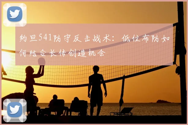 约旦541防守反击战术：低位布防如何结合长传创造机会