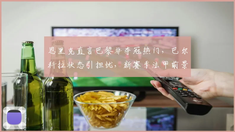 恩里克直言巴黎非夺冠热门，巴尔科拉状态引担忧，新赛季法甲前景深度解析