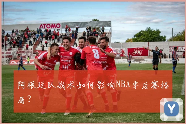 阿根廷队战术如何影响NBA季后赛格局？