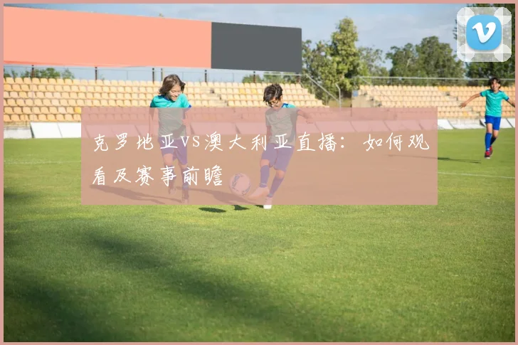 克罗地亚vs澳大利亚直播：如何观看及赛事前瞻