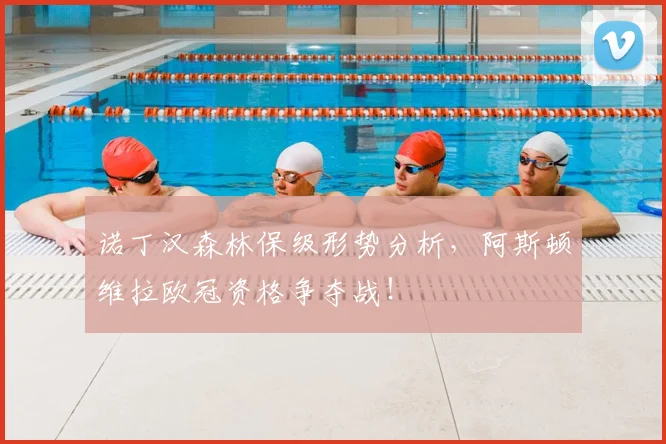 诺丁汉森林保级形势分析，阿斯顿维拉欧冠资格争夺战！