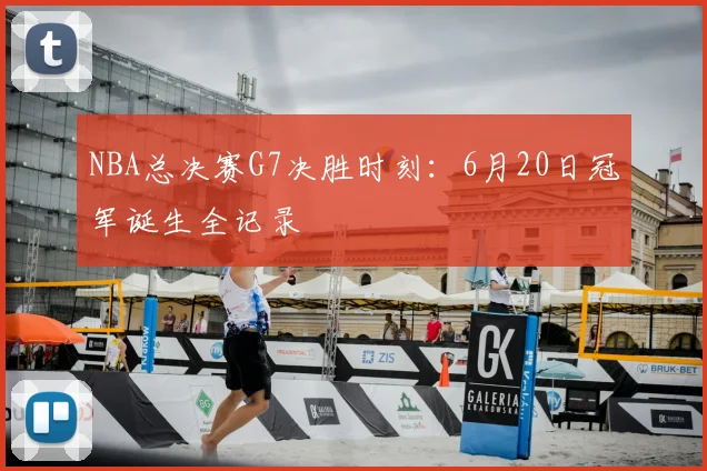 NBA总决赛G7决胜时刻：6月20日冠军诞生全记录