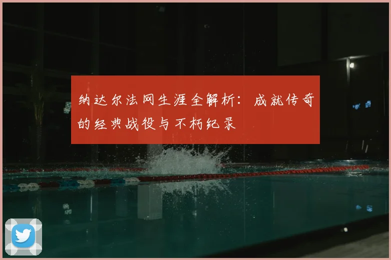 纳达尔法网生涯全解析：成就传奇的经典战役与不朽纪录