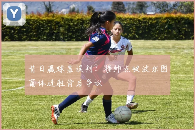 昔日赢球靠误判？穆帅点破波尔图葡体连胜背后争议