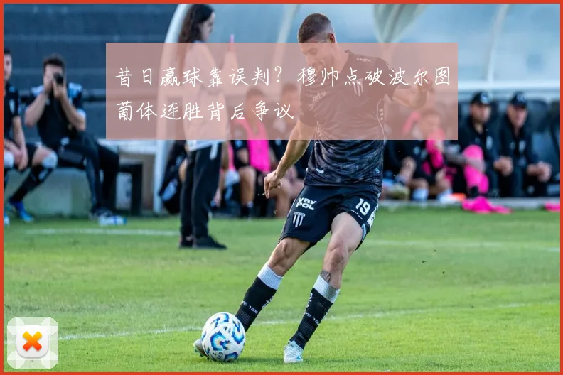 昔日赢球靠误判？穆帅点破波尔图葡体连胜背后争议
