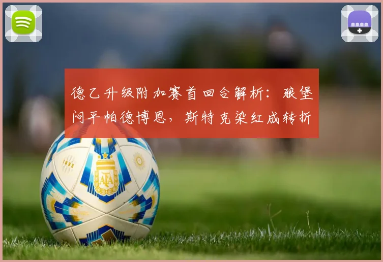 德乙升级附加赛首回合解析：狼堡闷平帕德博恩，斯特克染红成转折，埃里克森屡造威胁