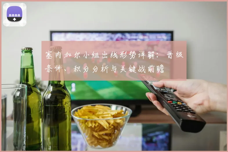 塞内加尔小组出线形势详解：晋级条件、积分分析与关键战前瞻