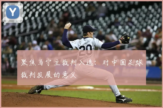 聚焦马宁主裁判入选：对中国足球裁判发展的意义